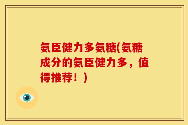 氨臣健力多氨糖(氨糖成分的氨臣健力多，值得推荐！)