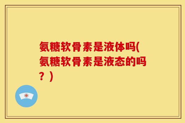 氨糖软骨素是液体吗(氨糖软骨素是液态的吗？)