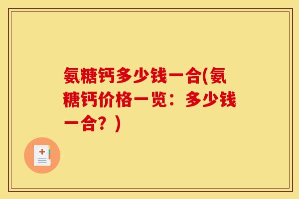 氨糖钙多少钱一合(氨糖钙价格一览：多少钱一合？)