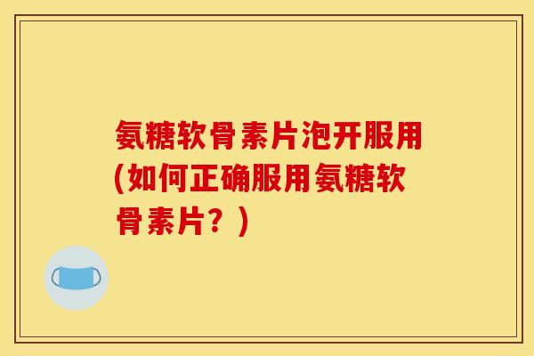 氨糖软骨素片泡开服用(如何正确服用氨糖软骨素片？)