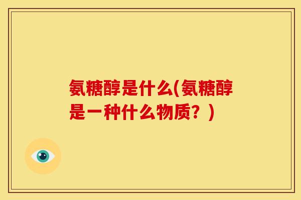 氨糖醇是什么(氨糖醇是一种什么物质？)