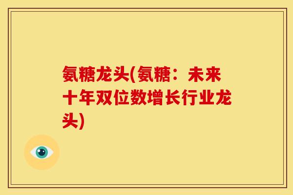 氨糖龙头(氨糖：未来十年双位数增长行业龙头)