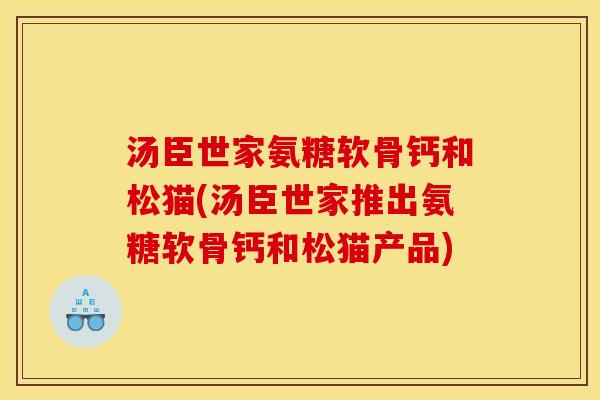 汤臣世家氨糖软骨钙和松猫(汤臣世家推出氨糖软骨钙和松猫产品)