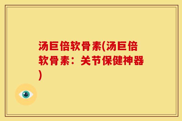 汤巨倍软骨素(汤巨倍软骨素：关节保健神器)