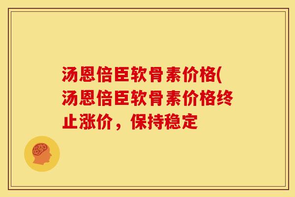 汤恩倍臣软骨素价格(汤恩倍臣软骨素价格终止涨价，保持稳定