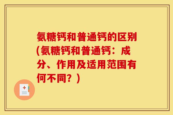 氨糖钙和普通钙的区别(氨糖钙和普通钙：成分、作用及适用范围有何不同？)