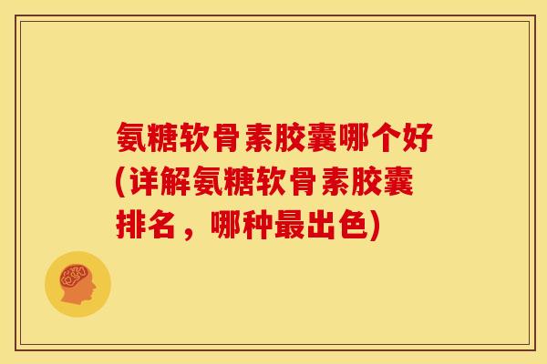 氨糖软骨素胶囊哪个好(详解氨糖软骨素胶囊排名，哪种最出色)