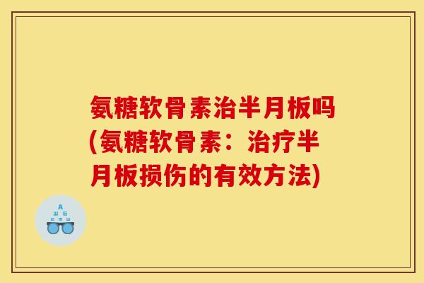 氨糖软骨素治半月板吗(氨糖软骨素：治疗半月板损伤的有效方法)