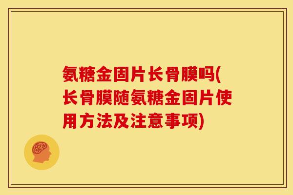 氨糖金固片长骨膜吗(长骨膜随氨糖金固片使用方法及注意事项)