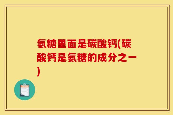 氨糖里面是碳酸钙(碳酸钙是氨糖的成分之一)