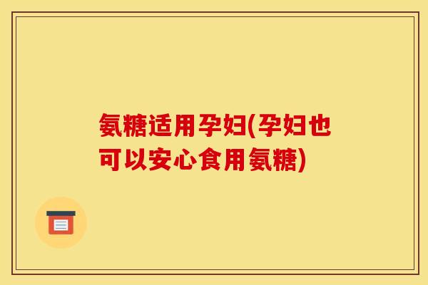 氨糖适用孕妇(孕妇也可以安心食用氨糖)