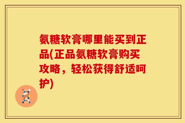 氨糖软膏哪里能买到正品(正品氨糖软膏购买攻略，轻松获得舒适呵护)