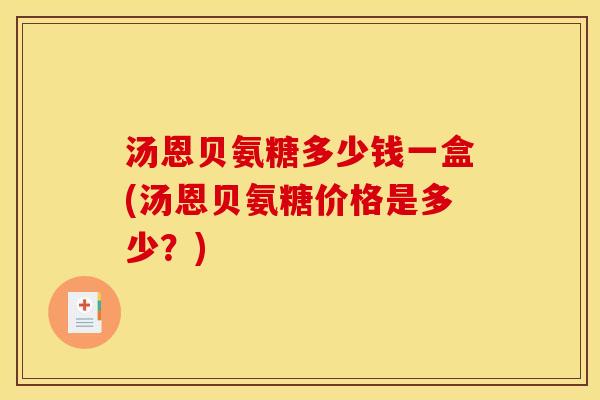 汤恩贝氨糖多少钱一盒(汤恩贝氨糖价格是多少？)
