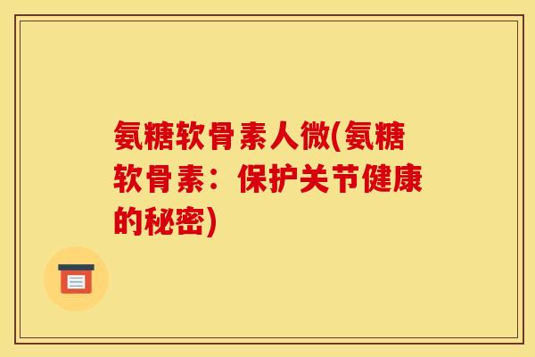 氨糖软骨素人微(氨糖软骨素：保护关节健康的秘密)