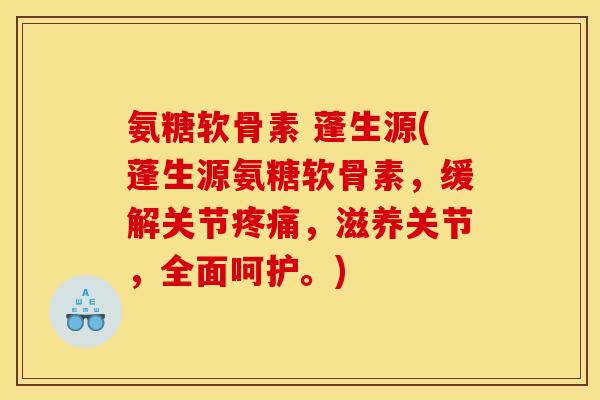 氨糖软骨素 蓬生源(蓬生源氨糖软骨素，缓解关节疼痛，滋养关节，全面呵护。)