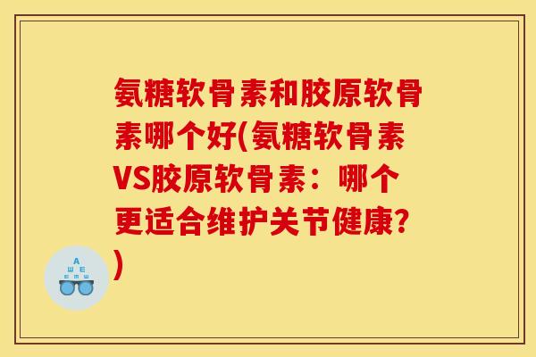 氨糖软骨素和胶原软骨素哪个好(氨糖软骨素VS胶原软骨素：哪个更适合维护关节健康？)