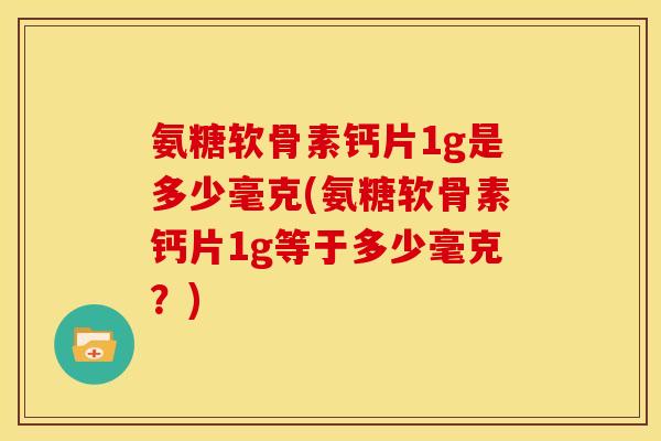 氨糖软骨素钙片1g是多少毫克(氨糖软骨素钙片1g等于多少毫克？)