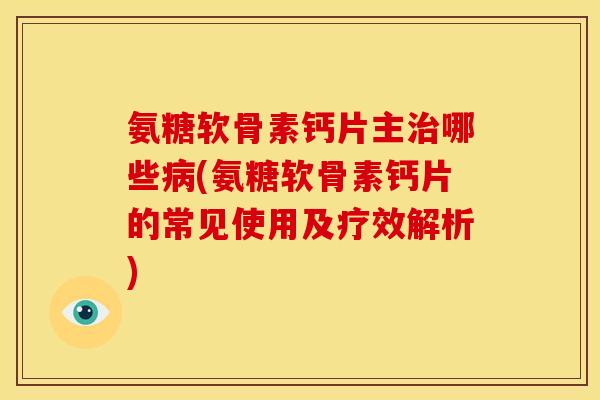氨糖软骨素钙片主治哪些病(氨糖软骨素钙片的常见使用及疗效解析)