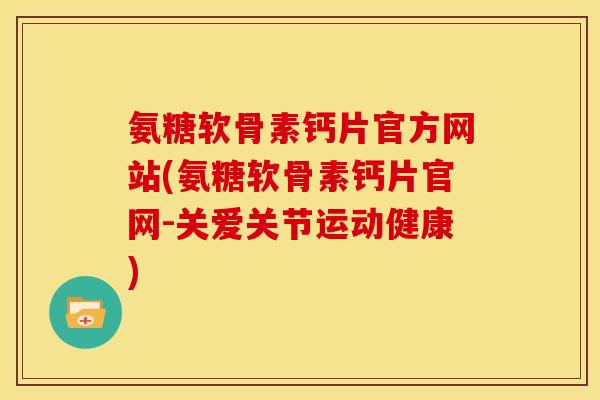 氨糖软骨素钙片官方网站(氨糖软骨素钙片官网-关爱关节运动健康)