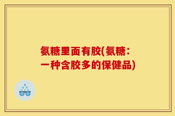 氨糖里面有胶(氨糖：一种含胶多的保健品)
