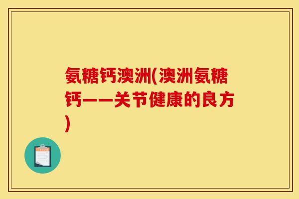 氨糖钙澳洲(澳洲氨糖钙——关节健康的良方)