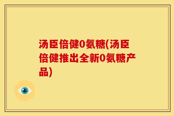 汤臣倍健0氨糖(汤臣倍健推出全新0氨糖产品)