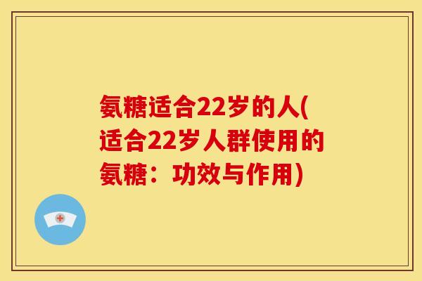 氨糖适合22岁的人(适合22岁人群使用的氨糖：功效与作用)