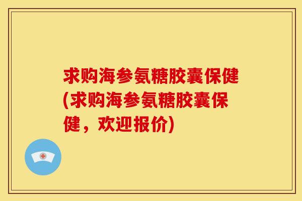 求购海参氨糖胶囊保健(求购海参氨糖胶囊保健，欢迎报价)