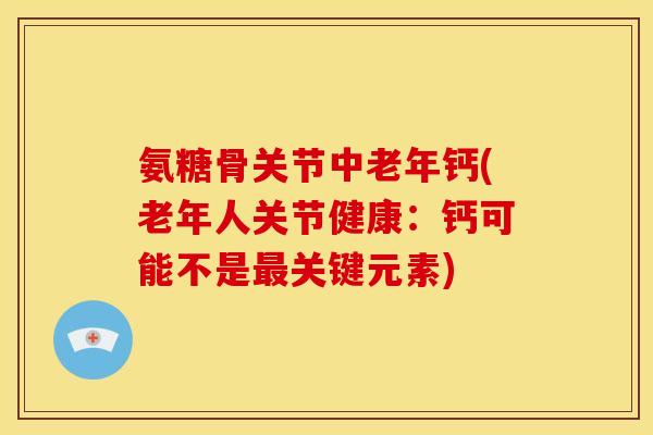 氨糖骨关节中老年钙(老年人关节健康：钙可能不是最关键元素)