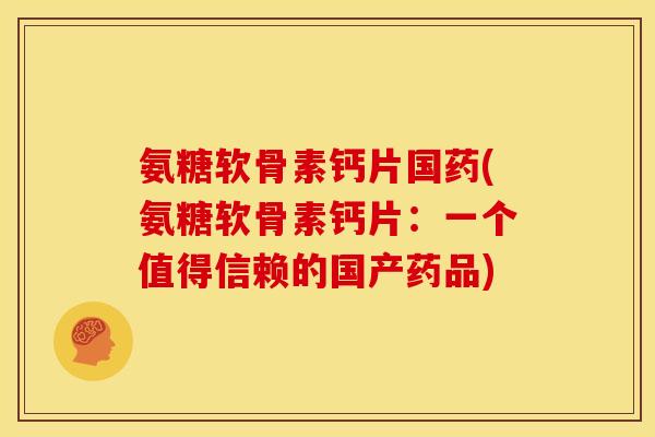 氨糖软骨素钙片国药(氨糖软骨素钙片：一个值得信赖的国产药品)