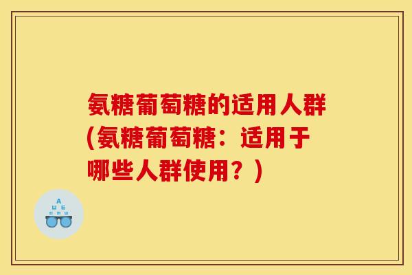 氨糖葡萄糖的适用人群(氨糖葡萄糖：适用于哪些人群使用？)