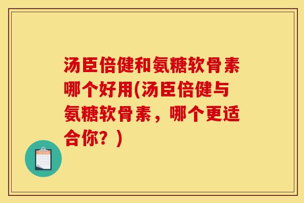 汤臣倍健和氨糖软骨素哪个好用(汤臣倍健与氨糖软骨素，哪个更适合你？)
