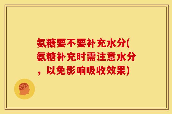 氨糖要不要补充水分(氨糖补充时需注意水分，以免影响吸收效果)