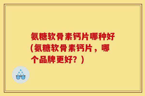 氨糖软骨素钙片哪种好(氨糖软骨素钙片，哪个品牌更好？)