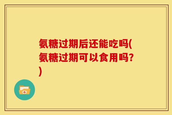 氨糖过期后还能吃吗(氨糖过期可以食用吗？)