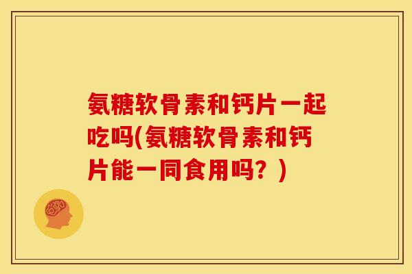 氨糖软骨素和钙片一起吃吗(氨糖软骨素和钙片能一同食用吗？)