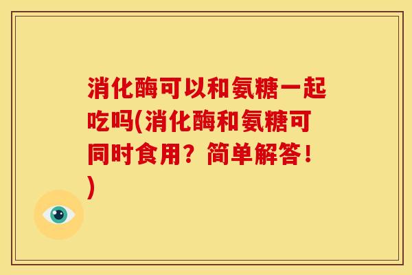 消化酶可以和氨糖一起吃吗(消化酶和氨糖可同时食用？简单解答！)