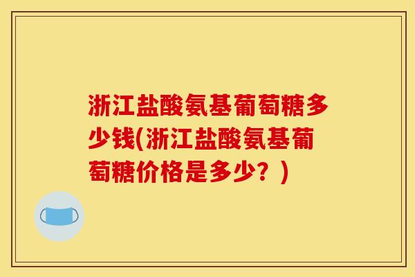 浙江盐酸氨基葡萄糖多少钱(浙江盐酸氨基葡萄糖价格是多少？)