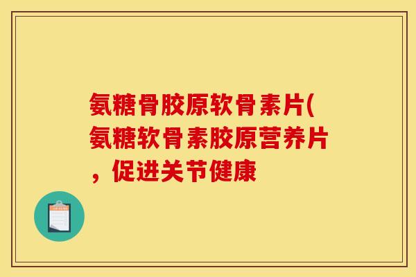 氨糖骨胶原软骨素片(氨糖软骨素胶原营养片，促进关节健康