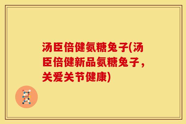 汤臣倍健氨糖兔子(汤臣倍健新品氨糖兔子，关爱关节健康)