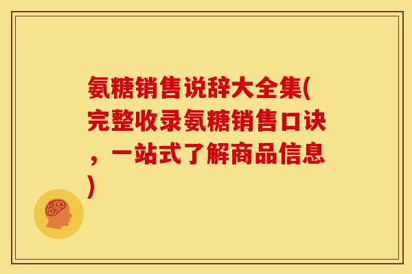 氨糖销售说辞大全集(完整收录氨糖销售口诀，一站式了解商品信息)