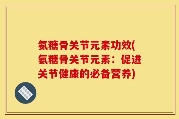 氨糖骨关节元素功效(氨糖骨关节元素：促进关节健康的必备营养)