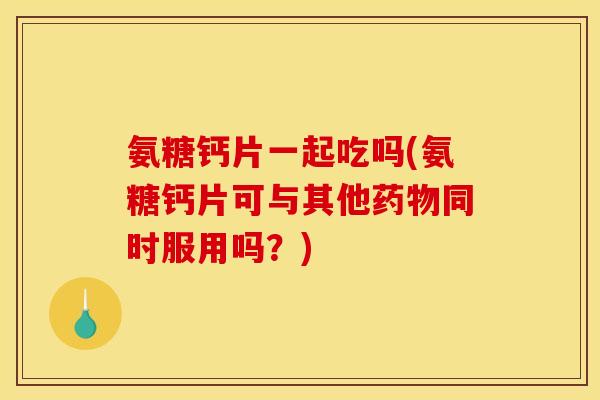 氨糖钙片一起吃吗(氨糖钙片可与其他药物同时服用吗？)