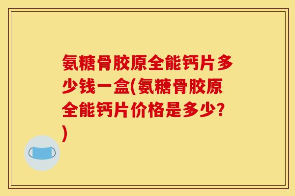 氨糖骨胶原全能钙片多少钱一盒(氨糖骨胶原全能钙片价格是多少？)