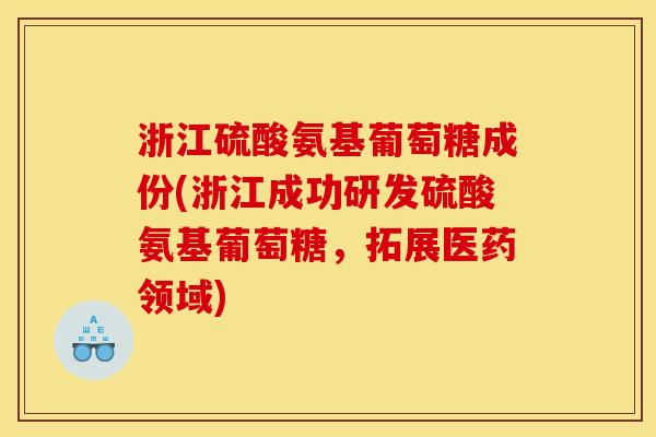 浙江硫酸氨基葡萄糖成份(浙江成功研发硫酸氨基葡萄糖，拓展医药领域)