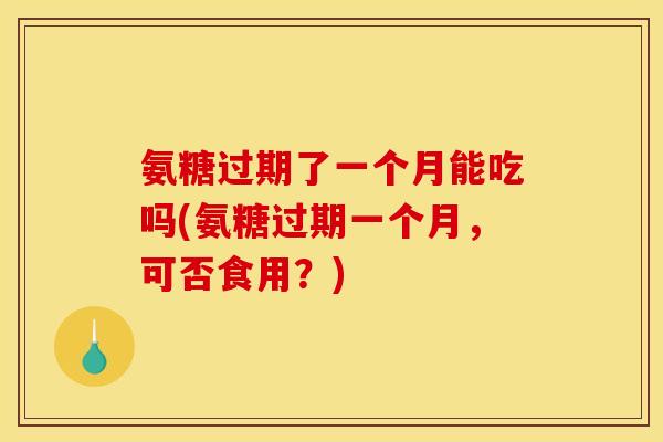 氨糖过期了一个月能吃吗(氨糖过期一个月，可否食用？)
