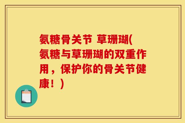 氨糖骨关节 草珊瑚(氨糖与草珊瑚的双重作用，保护你的骨关节健康！)