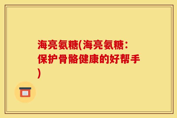 海亮氨糖(海亮氨糖：保护骨骼健康的好帮手)