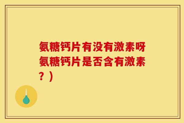 氨糖钙片有没有激素呀氨糖钙片是否含有激素？)