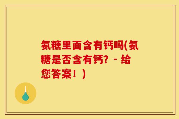 氨糖里面含有钙吗(氨糖是否含有钙？- 给您答案！)